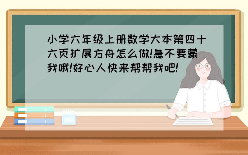 小学六年级上册数学大本第四十六页扩展方舟怎么做!急不要蒙我哦!好心人快来帮帮我吧!