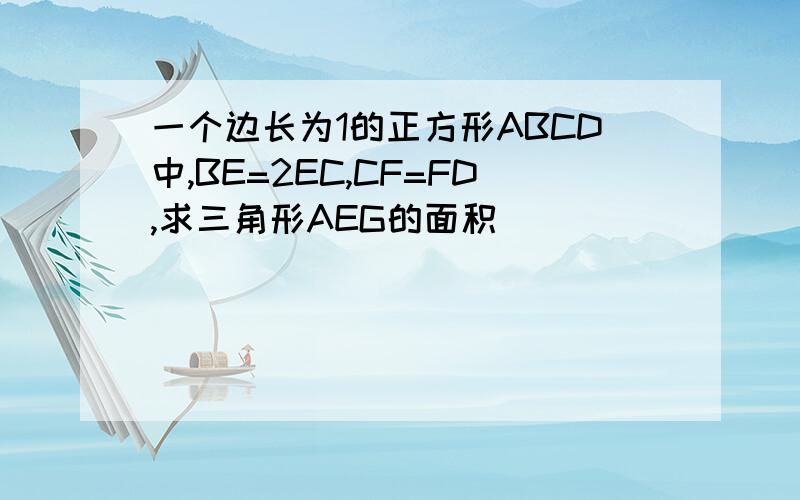 一个边长为1的正方形ABCD中,BE=2EC,CF=FD,求三角形AEG的面积