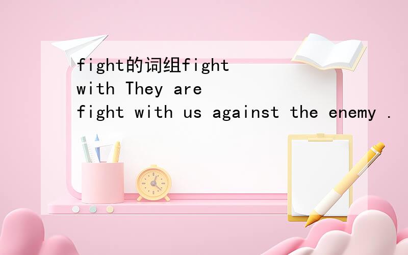 fight的词组fight with They are fight with us against the enemy .