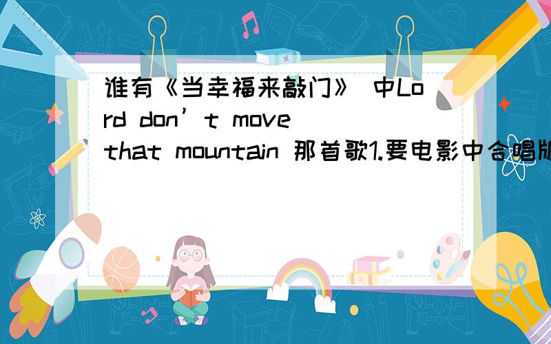 谁有《当幸福来敲门》 中Lord don’t move that mountain 那首歌1.要电影中合唱版的MP3音乐文件.2.要视频.3.最好再给个原版原唱MP3.