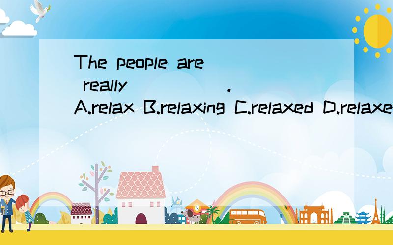 The people are really _____.A.relax B.relaxing C.relaxed D.relaxes