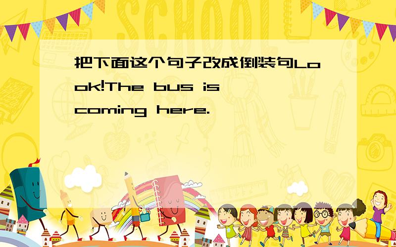 把下面这个句子改成倒装句Look!The bus is coming here.