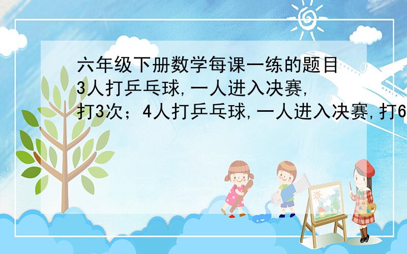 六年级下册数学每课一练的题目3人打乒乓球,一人进入决赛,打3次；4人打乒乓球,一人进入决赛,打6次；5人打乒乓球,一人进入决赛,打10次.50人打乒乓球,一人进入决赛,共打几次?（列式子加解说