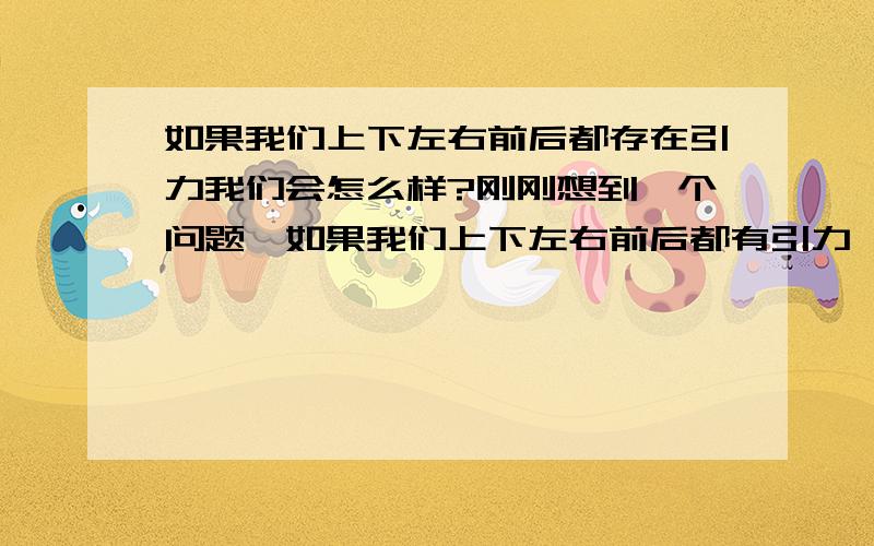 如果我们上下左右前后都存在引力我们会怎么样?刚刚想到一个问题,如果我们上下左右前后都有引力,引力大小一样,那我们会怎么样?横移?落下?何况要真四面八方都存在引力的话也就不存在所