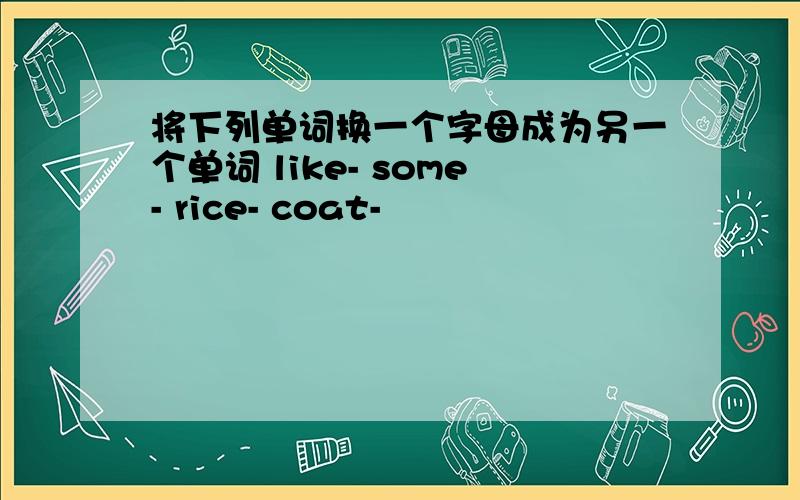 将下列单词换一个字母成为另一个单词 like- some- rice- coat-