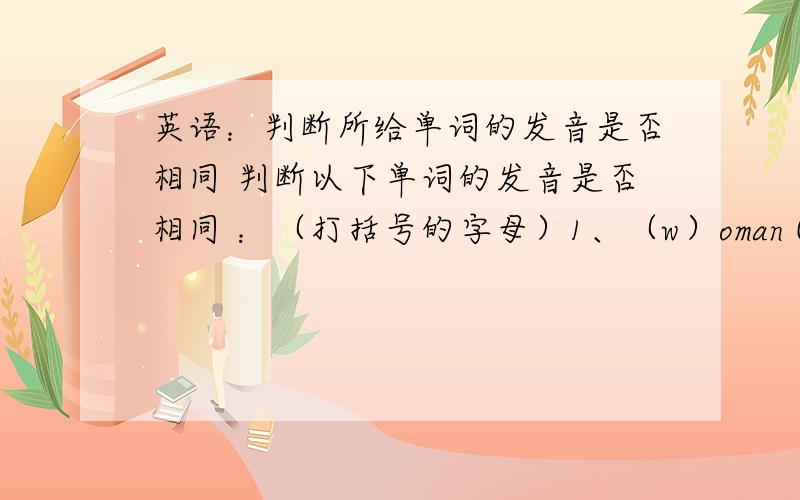 英语：判断所给单词的发音是否相同 判断以下单词的发音是否相同 ：（打括号的字母）1、（w）oman (w)e 2、(z)oo car(s) 3、bla(ck) ca(k)e 4(wh)at (wh)o 5、(d)esk car(d)