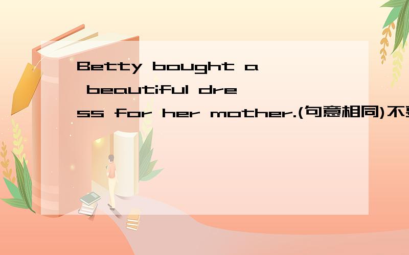 Betty bought a beautiful dress for her mother.(句意相同)不要中文,一定要对