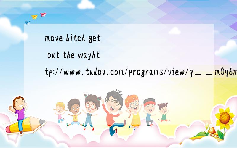 move bitch get out the wayhttp://www.tudou.com/programs/view/q__mOq6mUZE/  这个版本的