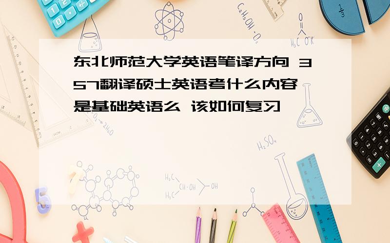 东北师范大学英语笔译方向 357翻译硕士英语考什么内容,是基础英语么 该如何复习