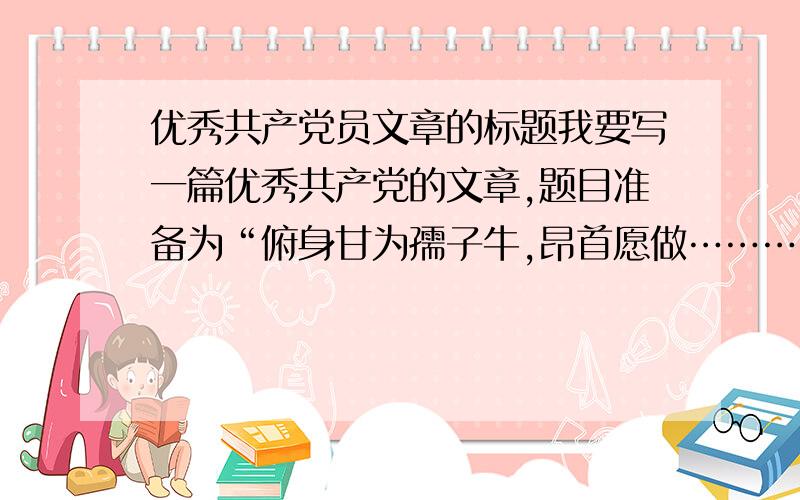 优秀共产党员文章的标题我要写一篇优秀共产党的文章,题目准备为“俯身甘为孺子牛,昂首愿做………”这后面接一个什么词比较好呢