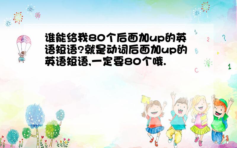 谁能给我80个后面加up的英语短语?就是动词后面加up的英语短语,一定要80个哦.