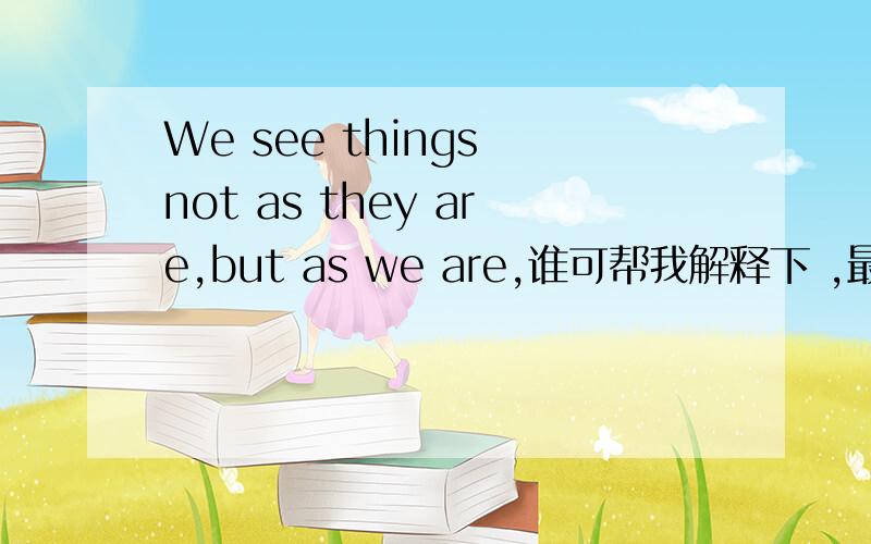 We see things not as they are,but as we are,谁可帮我解释下 ,最好可以举个例子 我不是特别理解这句话