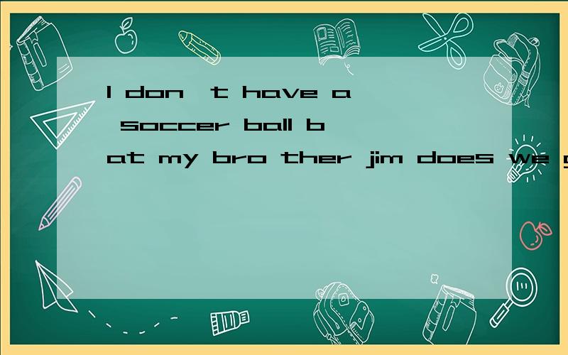 l don't have a soccer ball bat my bro ther jim does we go to the same y school anl don't have a soccer ball bat my bro ther jim does we go to the same y school and we love soccer yywe play it yyyat school with our friends lt's relaxing l love sports