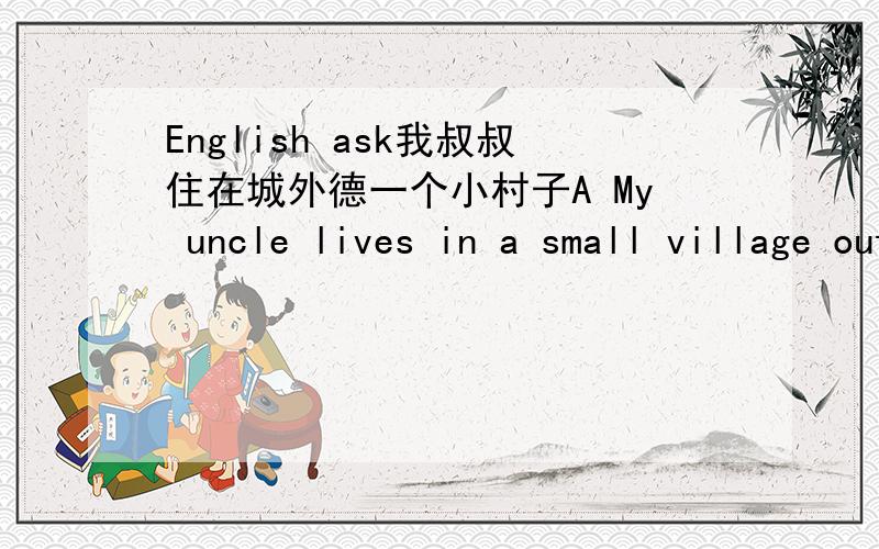 English ask我叔叔住在城外德一个小村子A My uncle lives in a small village outside the city.B My uncle lives outside the city in a small villageC My uncle living in a small village outisde the city2 ______neither you nor he like baseball A