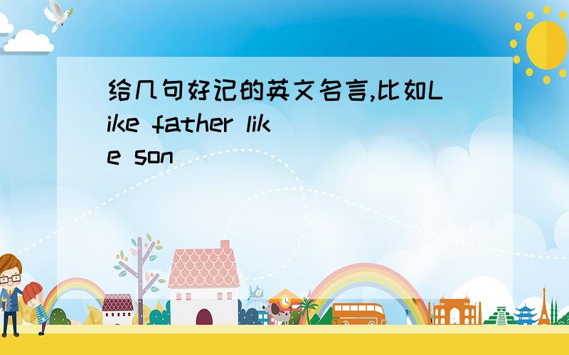 给几句好记的英文名言,比如Like father like son