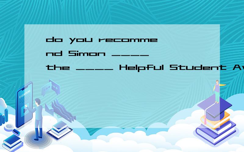 do you recommend Simon ____ the ____ Helpful Student Award A for ;more B for ;most C as ;moreD as ;most