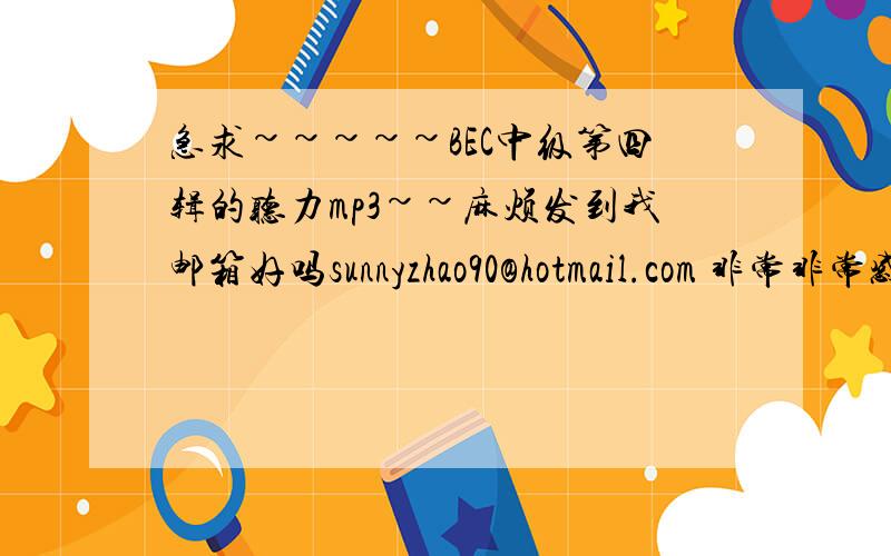 急求~~~~~BEC中级第四辑的听力mp3~~麻烦发到我邮箱好吗sunnyzhao90@hotmail.com 非常非常感激~~~~798776869@qq.com麻烦发给我好吗.谢谢咯~~~