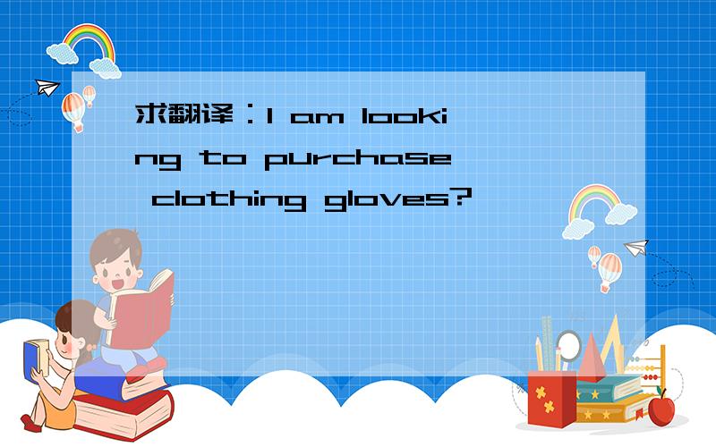 求翻译：I am looking to purchase clothing gloves?