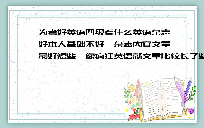 为考好英语四级看什么英语杂志好本人基础不好,杂志内容文章最好短些,像疯狂英语就文章比较长了些.大家推荐一本常见的英语杂志吧