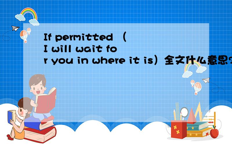 If permitted （I will wait for you in where it is）全文什么意思?