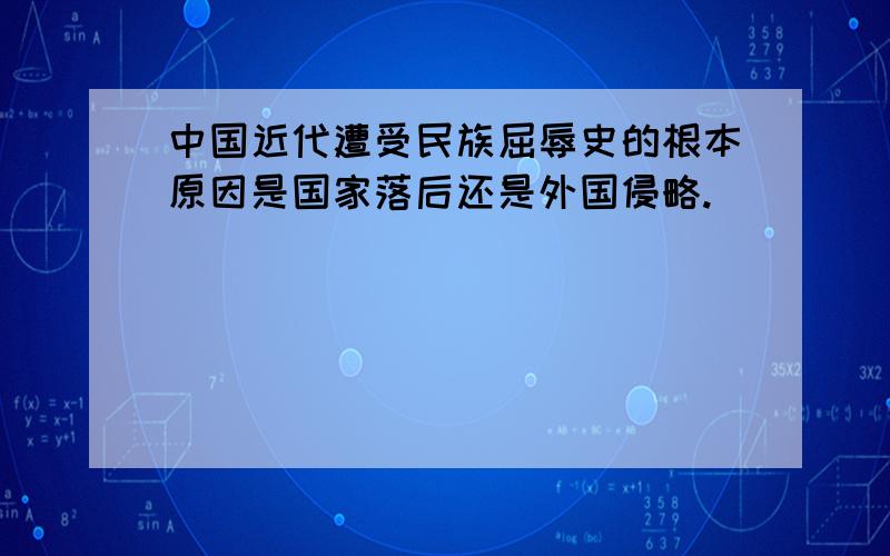 中国近代遭受民族屈辱史的根本原因是国家落后还是外国侵略.