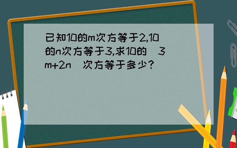 已知10的m次方等于2,10的n次方等于3,求10的（3m+2n）次方等于多少?