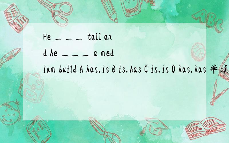 He ___ tall and he ___ a medium build A has,is B is,has C is,is D has,has 单项选择