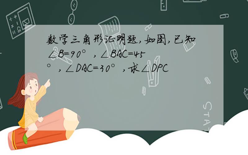 数学三角形证明题,如图,已知∠B=90°,∠BAC=45°,∠DAC=30°,求∠DPC