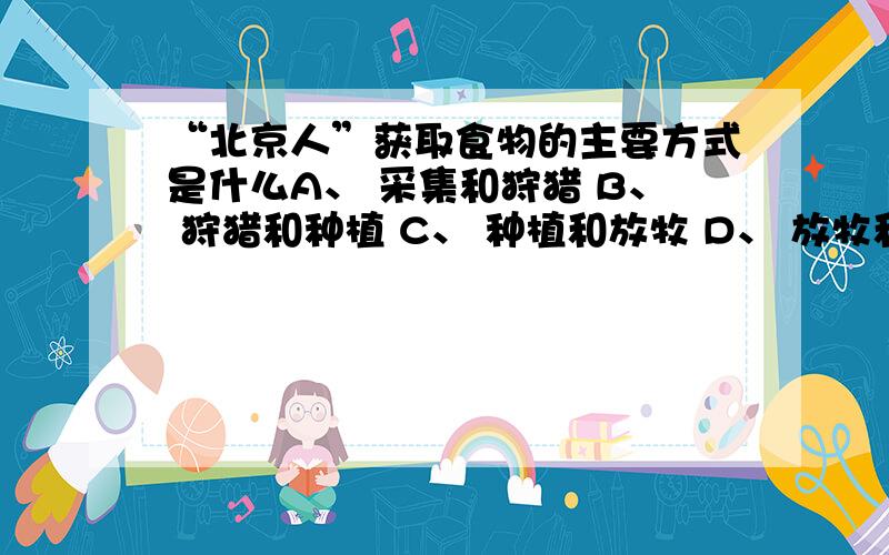 “北京人”获取食物的主要方式是什么A、 采集和狩猎 B、 狩猎和种植 C、 种植和放牧 D、 放牧和捕鱼