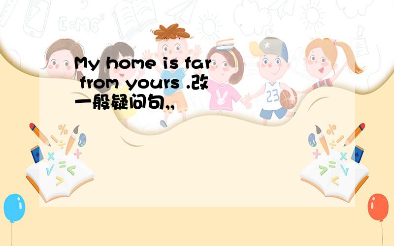 My home is far from yours .改一般疑问句,,