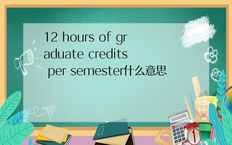 12 hours of graduate credits per semester什么意思