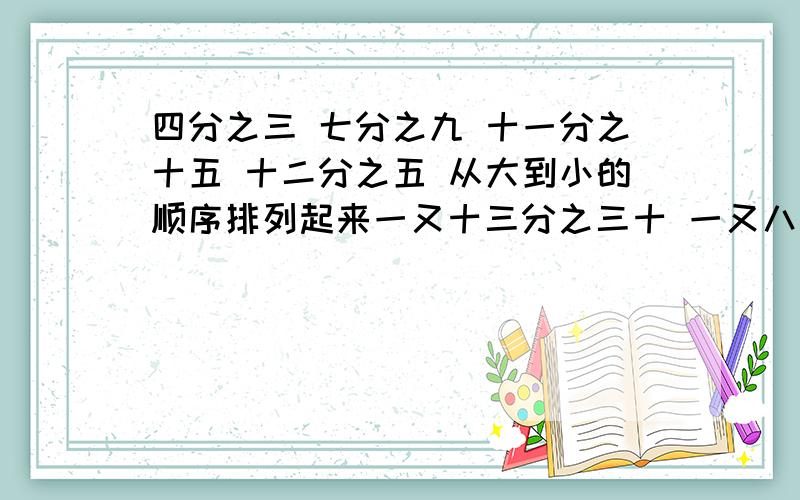 四分之三 七分之九 十一分之十五 十二分之五 从大到小的顺序排列起来一又十三分之三十 一又八分之五 一又三分之四 十一分之六  五分之七从大到小的顺序排列起来 速度我今天要用啊!1