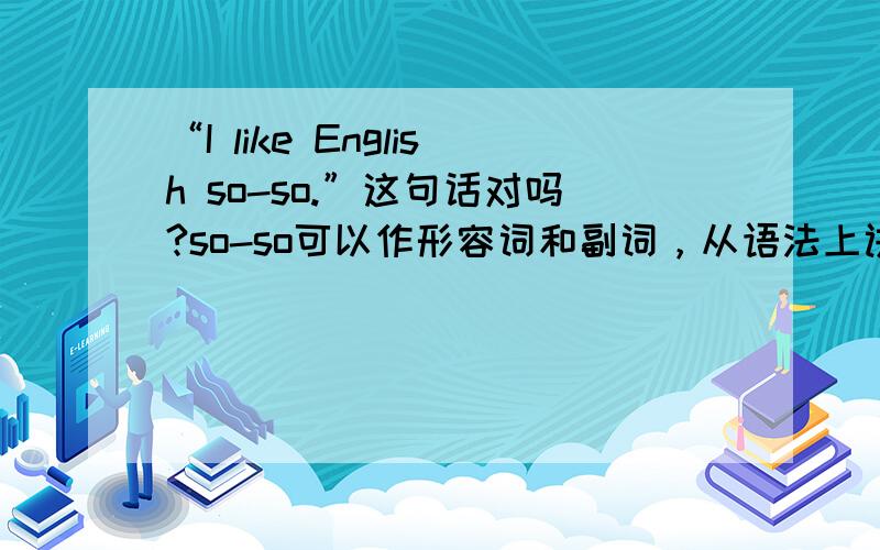 “I like English so-so.”这句话对吗?so-so可以作形容词和副词，从语法上讲，但不知道能不能这么说？是不是符合英语习惯?