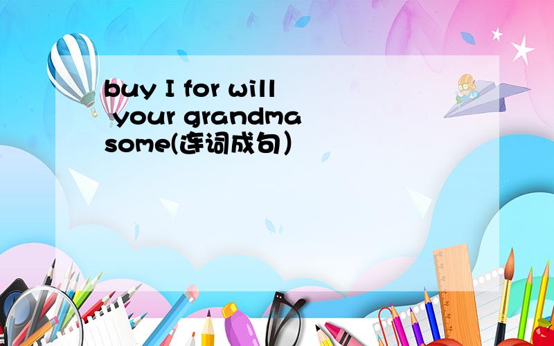 buy I for will your grandma some(连词成句）