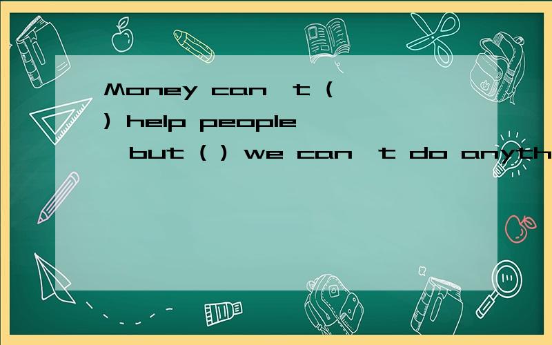 Money can't ( ) help people ,but ( ) we can't do anything without it .刮号里填什么