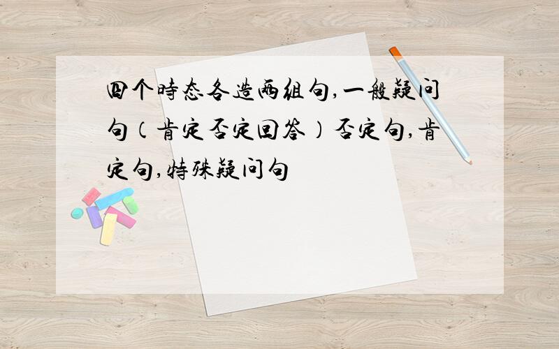 四个时态各造两组句,一般疑问句（肯定否定回答）否定句,肯定句,特殊疑问句