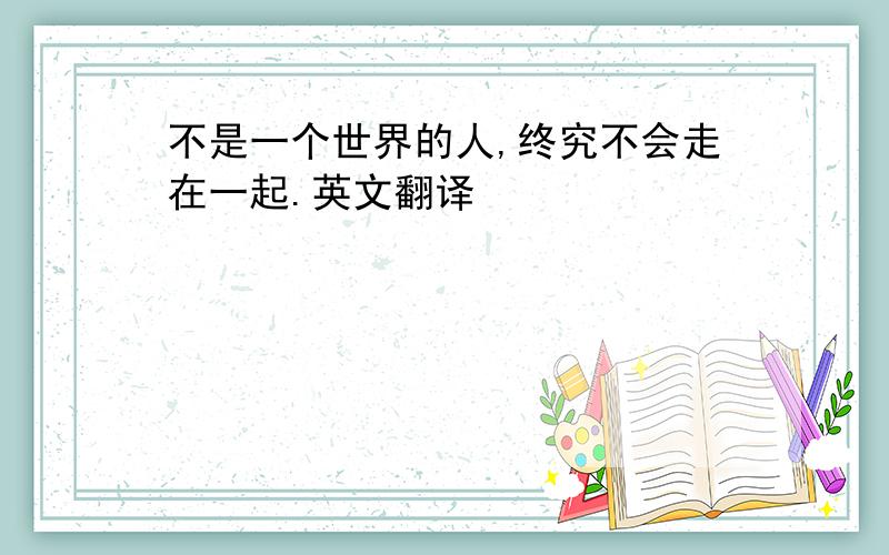 不是一个世界的人,终究不会走在一起.英文翻译