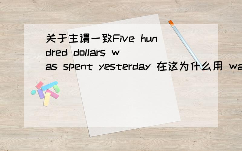 关于主谓一致Five hundred dollars was spent yesterday 在这为什么用 was 而不用were