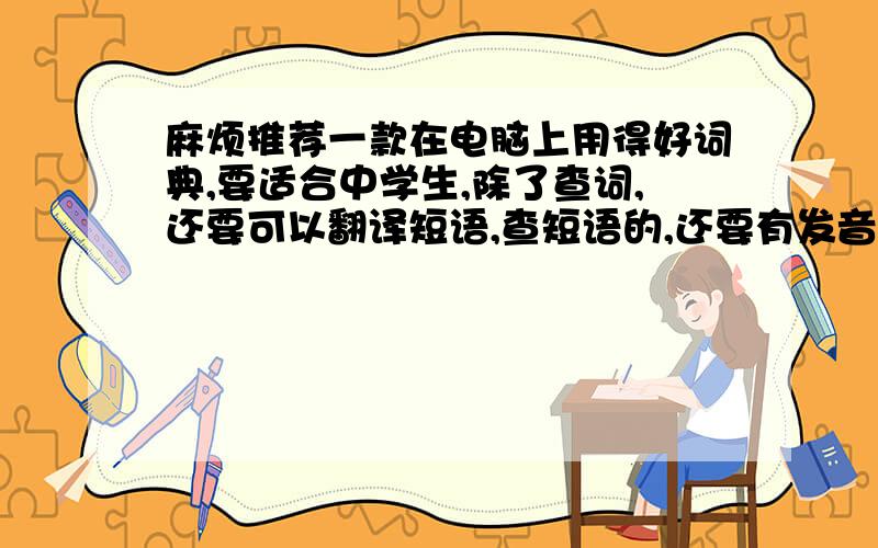 麻烦推荐一款在电脑上用得好词典,要适合中学生,除了查词,还要可以翻译短语,查短语的,还要有发音的,谢谢!