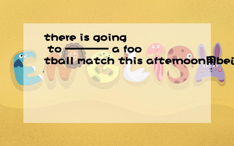 there is going to ———— a football match this afternoon用be还是用have?