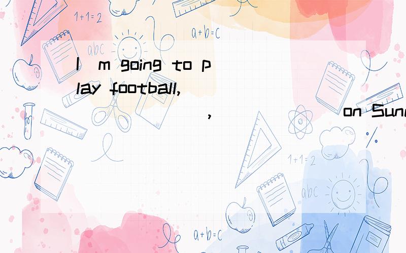 I`m going to play football,________,_______on Sunday.