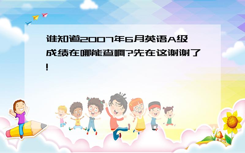 谁知道2007年6月英语A级成绩在哪能查啊?先在这谢谢了!