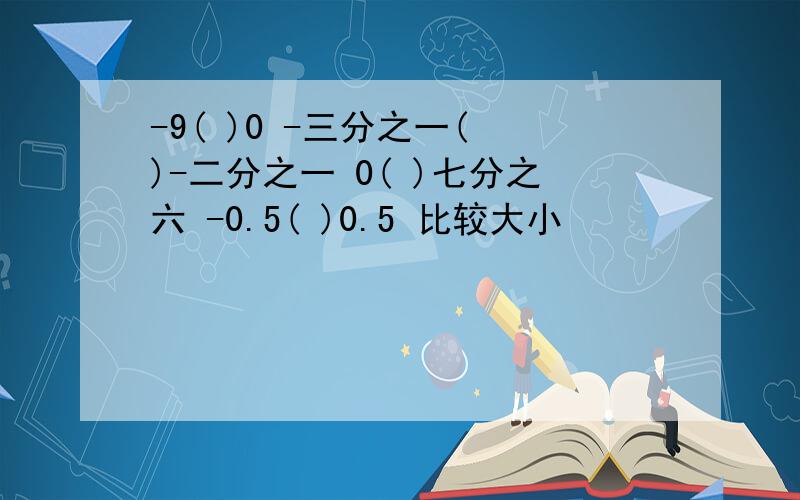 -9( )0 -三分之一( )-二分之一 0( )七分之六 -0.5( )0.5 比较大小