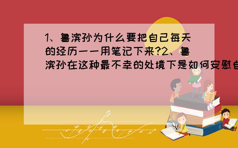 1、鲁滨孙为什么要把自己每天的经历一一用笔记下来?2、鲁滨孙在这种最不幸的处境下是如何安慰自己的?