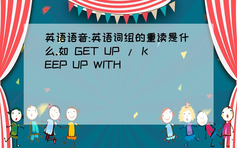 英语语音:英语词组的重读是什么.如 GET UP / KEEP UP WITH