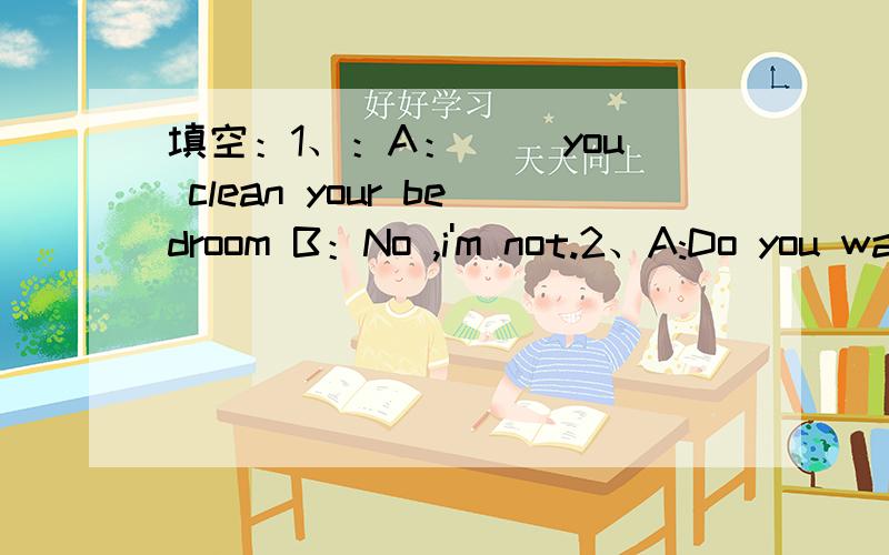 填空：1、：A：（ ）you clean your bedroom B：No ,i'm not.2、A:Do you want to go to a movie ( ) me B:( ) .What is it ( ) A:About an action movie .My favorite movie star Zhang Ziyi stars in it .B:Good She is my favourite star ,( ).动词填