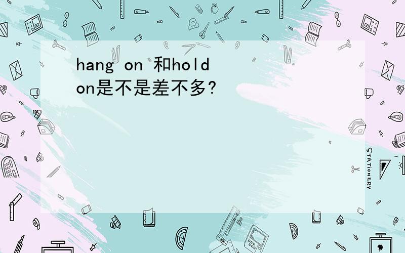 hang on 和hold on是不是差不多?