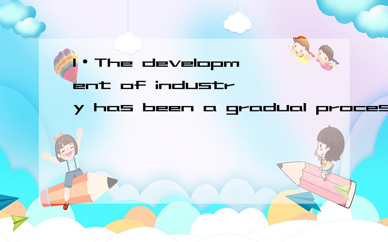 1·The development of industry has been a gradual process through out human existence ,from stone tools ti modern technology.(求翻译)2·today is May Day ,There are _____students dancing and singing in the park.A a good many B a good many of C the