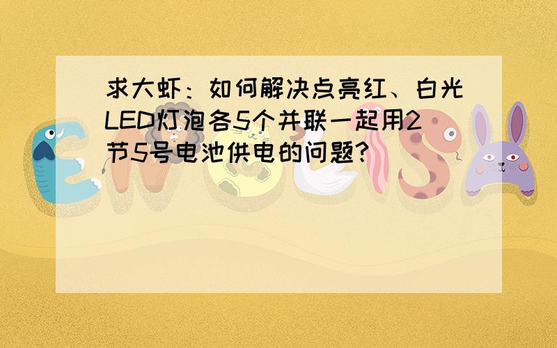 求大虾：如何解决点亮红、白光LED灯泡各5个并联一起用2节5号电池供电的问题?