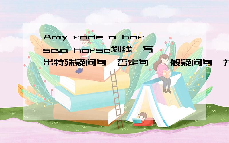 Amy rode a horse.a horse划线,写出特殊疑问句,否定句,一般疑问句,并作肯定否定回答.